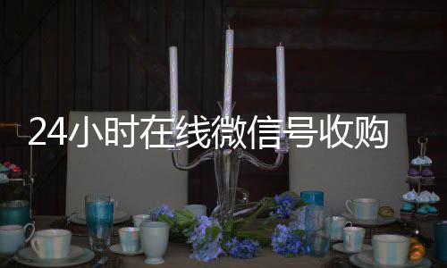 24小时在线微回收微信号官网信号收购（闲置微信号收购）